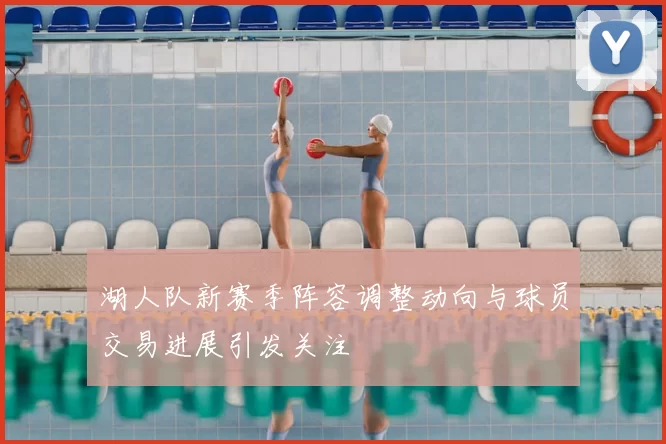 湖人队新赛季阵容调整动向与球员交易进展引发关注
