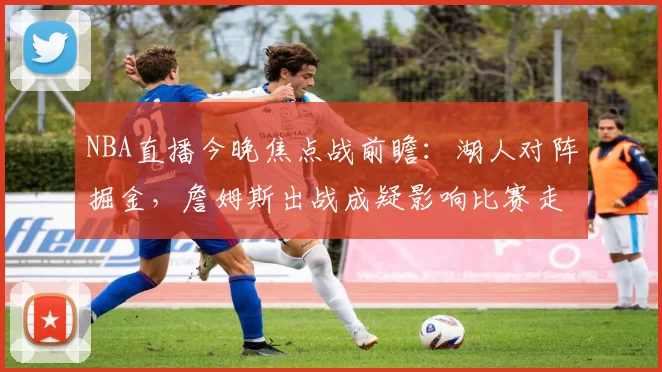 NBA直播今晚焦点战前瞻：湖人对阵掘金，詹姆斯出战成疑影响比赛走势