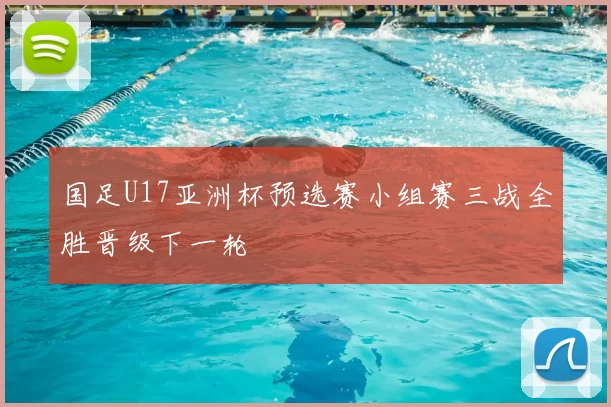 国足U17亚洲杯预选赛小组赛三战全胜晋级下一轮