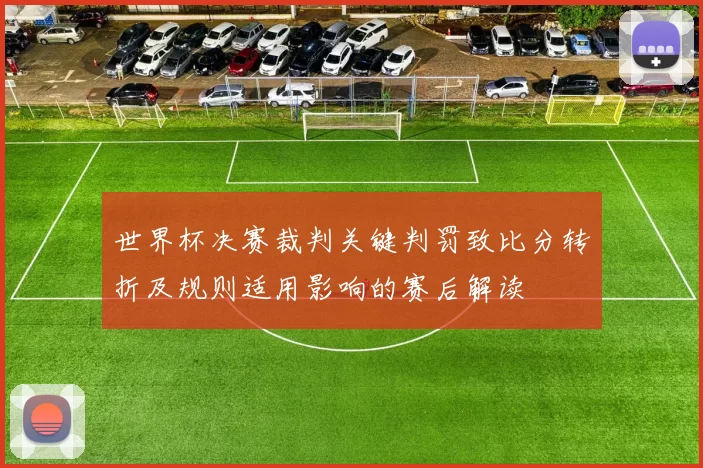 世界杯决赛裁判关键判罚致比分转折及规则适用影响的赛后解读