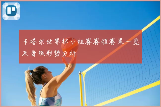 卡塔尔世界杯小组赛赛程赛果一览及晋级形势分析