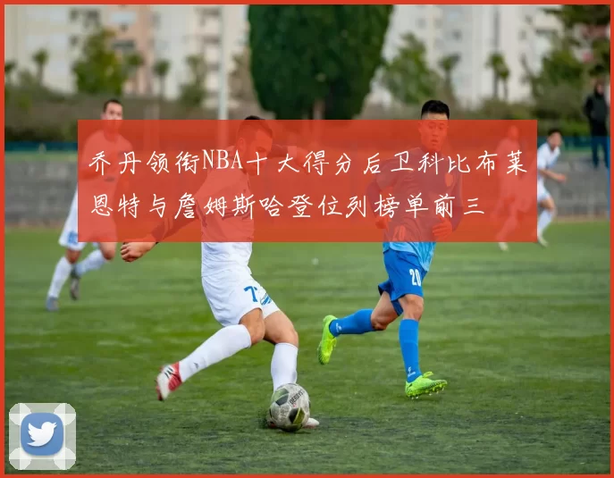 乔丹领衔NBA十大得分后卫科比布莱恩特与詹姆斯哈登位列榜单前三