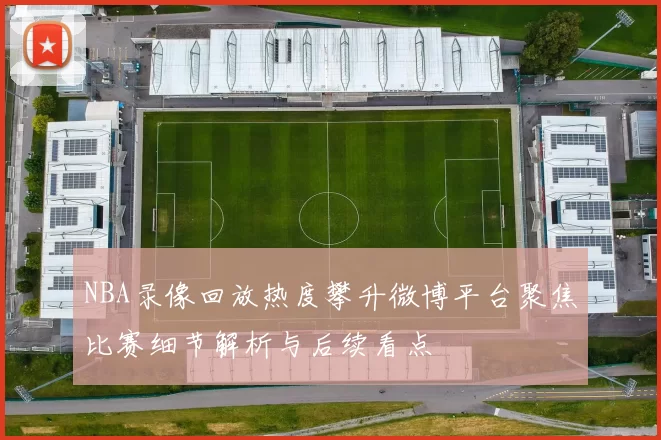 NBA录像回放热度攀升微博平台聚焦比赛细节解析与后续看点