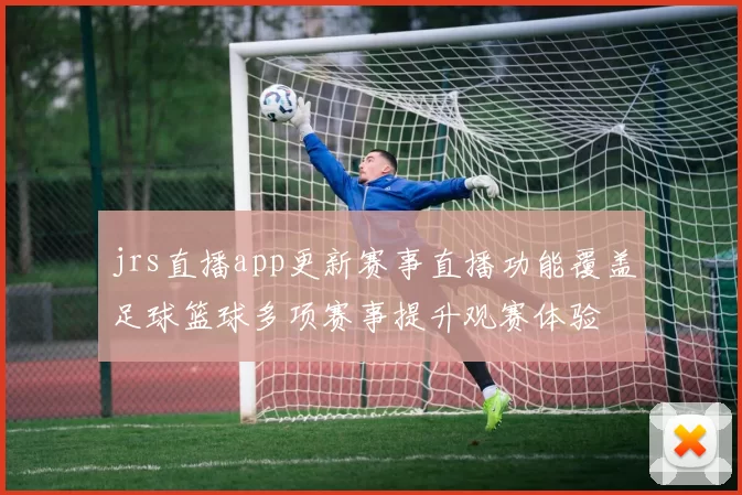 jrs直播app更新赛事直播功能覆盖足球篮球多项赛事提升观赛体验