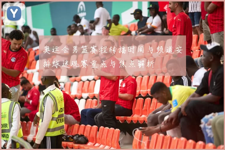 奥运会男篮赛程转播时间与频道安排球迷观赛重点与焦点解析