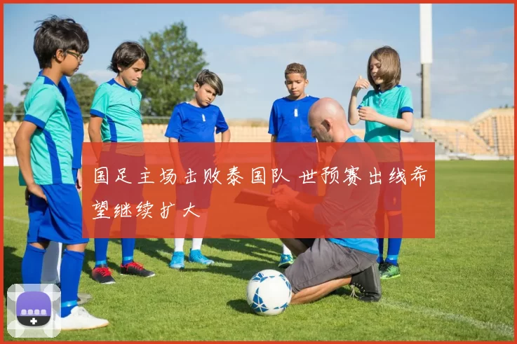 国足主场击败泰国队 世预赛出线希望继续扩大