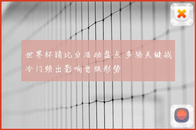 世界杯猜比分活动盘点 多场关键战冷门频出影响晋级形势