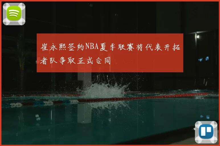 崔永熙签约NBA夏季联赛将代表开拓者队争取正式合同