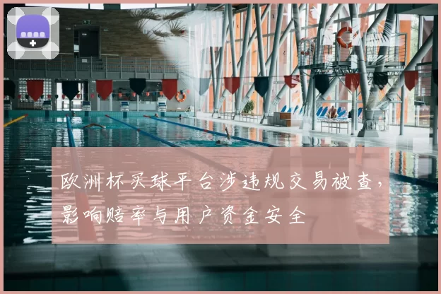 欧洲杯买球平台涉违规交易被查,影响赔率与用户资金安全