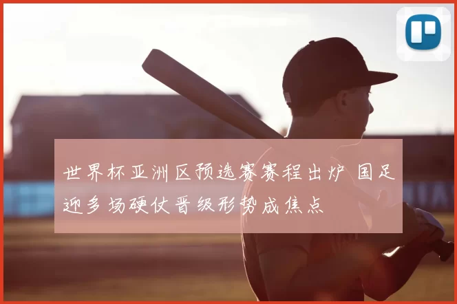 世界杯亚洲区预选赛赛程出炉 国足迎多场硬仗晋级形势成焦点