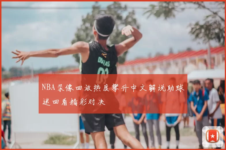 NBA录像回放热度攀升中文解说助球迷回看精彩对决