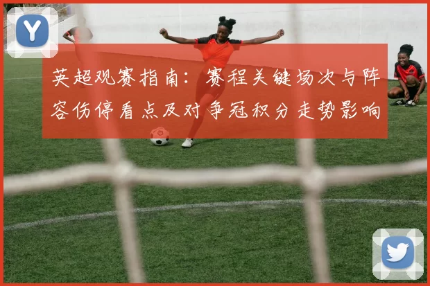 英超观赛指南：赛程关键场次与阵容伤停看点及对争冠积分走势影响