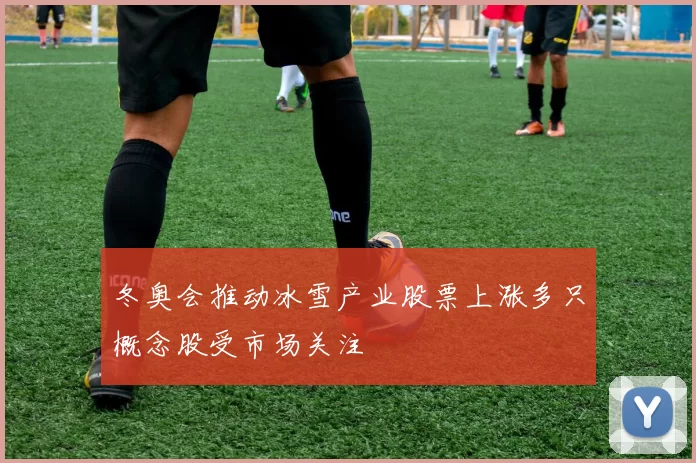 冬奥会推动冰雪产业股票上涨多只概念股受市场关注