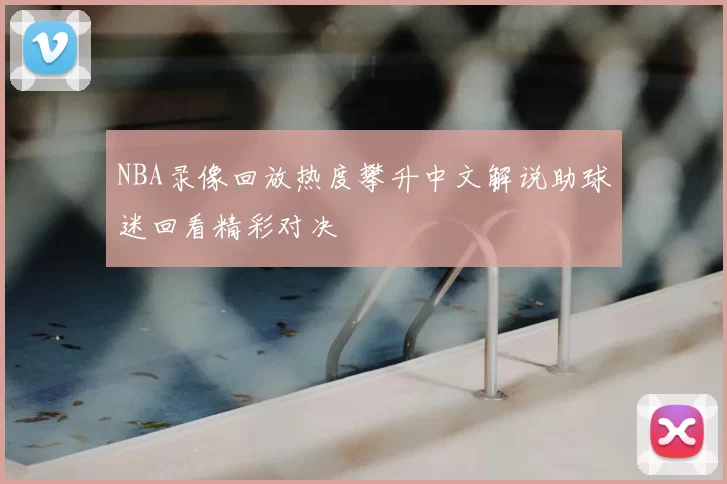 NBA录像回放热度攀升中文解说助球迷回看精彩对决