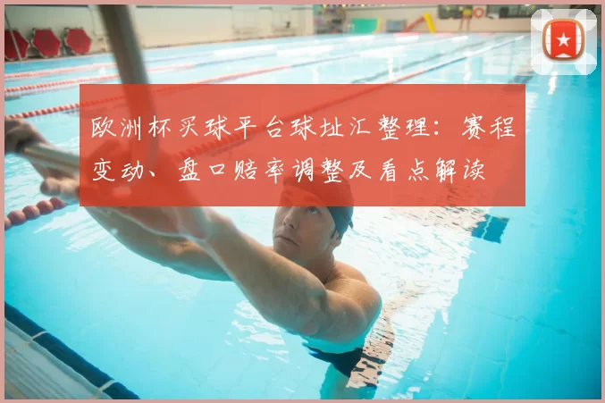 欧洲杯买球平台球址汇整理：赛程变动、盘口赔率调整及看点解读
