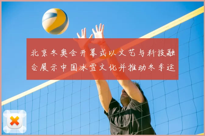北京冬奥会开幕式以文艺与科技融合展示中国冰雪文化并推动冬季运动普及