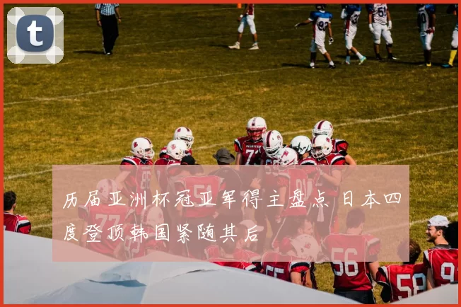 历届亚洲杯冠亚军得主盘点 日本四度登顶韩国紧随其后