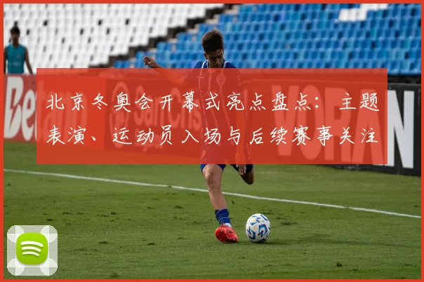 北京冬奥会开幕式亮点盘点：主题表演、运动员入场与后续赛事关注