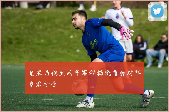 皇家马德里西甲赛程揭晓首轮对阵皇家社会