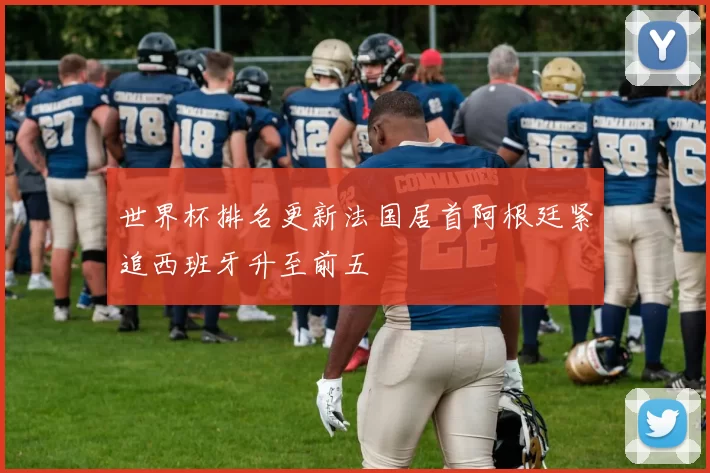 世界杯排名更新法国居首阿根廷紧追西班牙升至前五