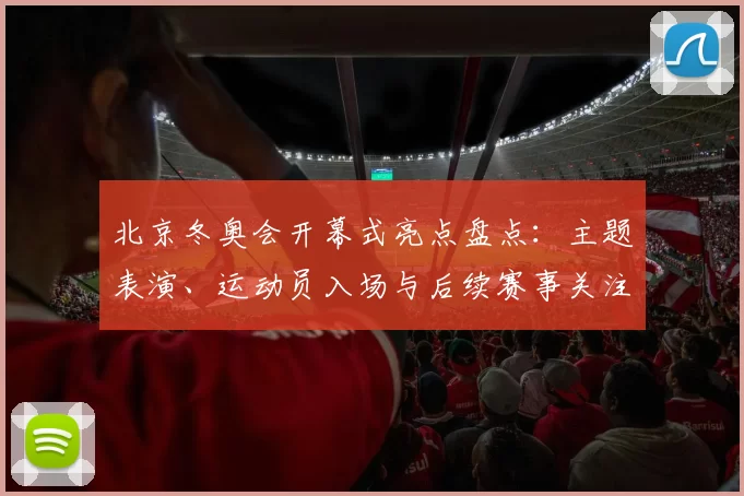 北京冬奥会开幕式亮点盘点：主题表演、运动员入场与后续赛事关注