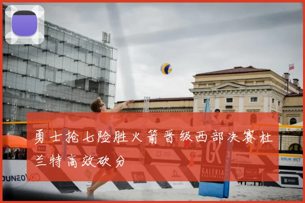 勇士抢七险胜火箭晋级西部决赛杜兰特高效砍分