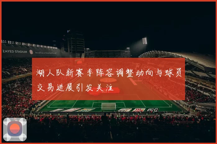湖人队新赛季阵容调整动向与球员交易进展引发关注