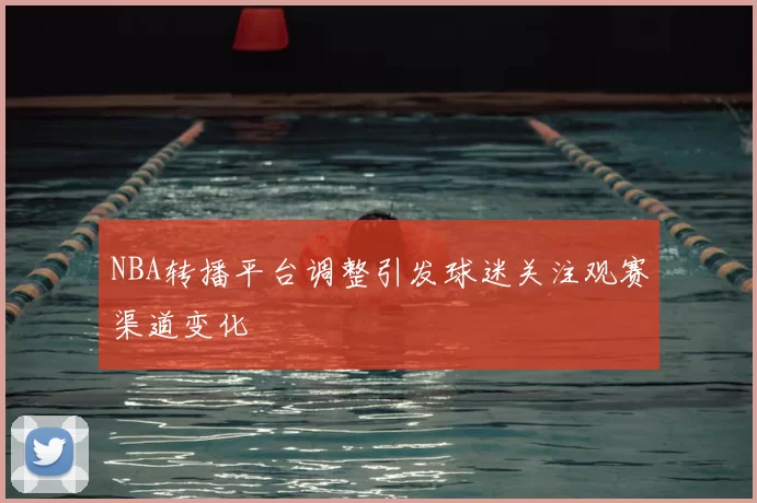 NBA转播平台调整引发球迷关注观赛渠道变化