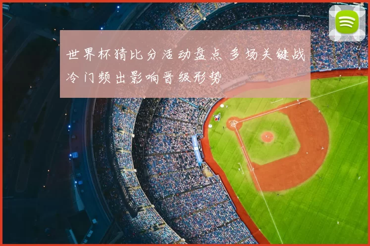 世界杯猜比分活动盘点 多场关键战冷门频出影响晋级形势