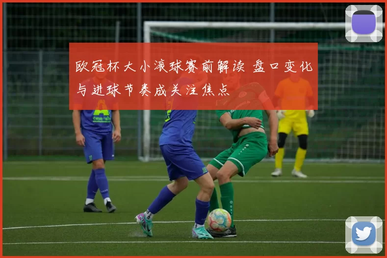 欧冠杯大小滚球赛前解读 盘口变化与进球节奏成关注焦点