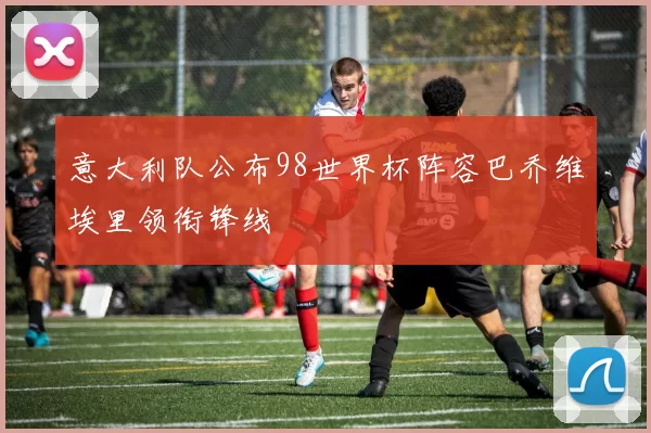 意大利队公布98世界杯阵容巴乔维埃里领衔锋线
