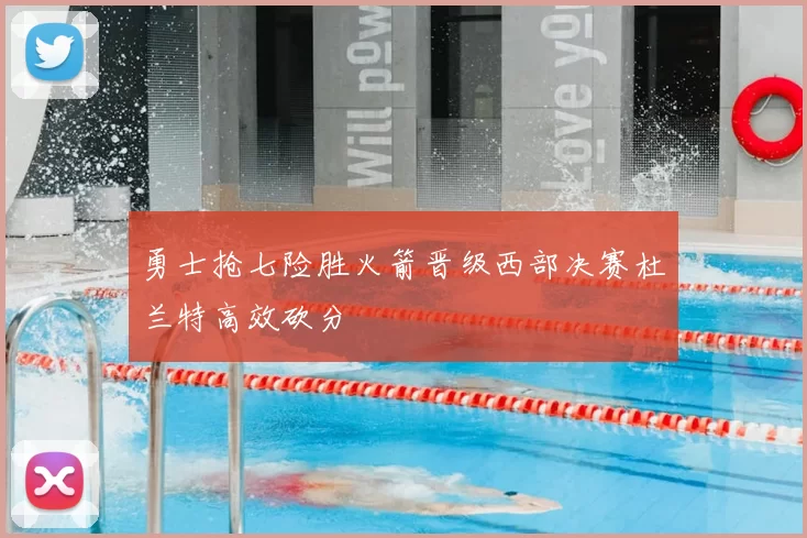 勇士抢七险胜火箭晋级西部决赛杜兰特高效砍分