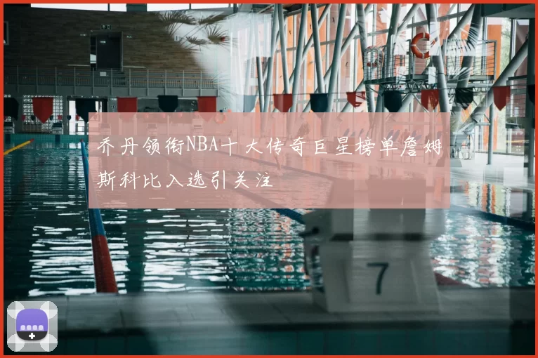 乔丹领衔NBA十大传奇巨星榜单詹姆斯科比入选引关注