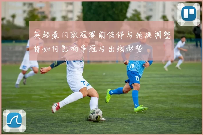 英超豪门欧冠赛前伤停与轮换调整将如何影响争冠与出线形势