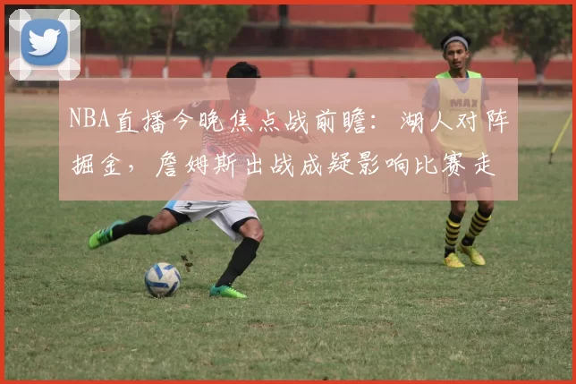 NBA直播今晚焦点战前瞻：湖人对阵掘金，詹姆斯出战成疑影响比赛走势