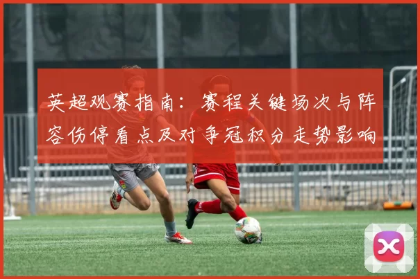 英超观赛指南：赛程关键场次与阵容伤停看点及对争冠积分走势影响