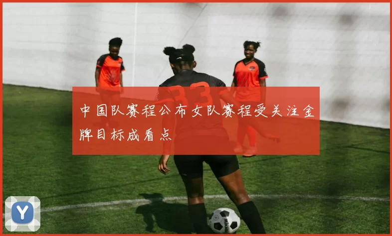 中国队赛程公布女队赛程受关注金牌目标成看点