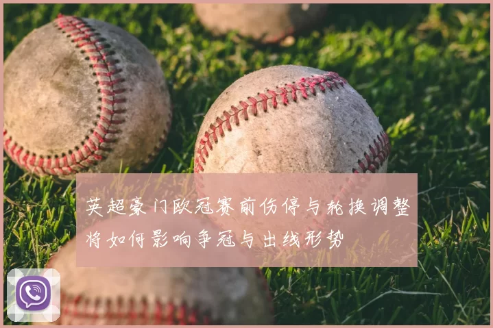 英超豪门欧冠赛前伤停与轮换调整将如何影响争冠与出线形势