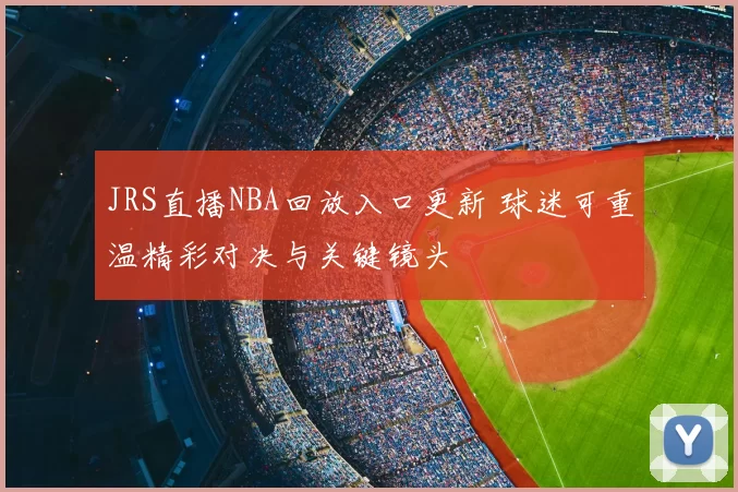 JRS直播NBA回放入口更新 球迷可重温精彩对决与关键镜头