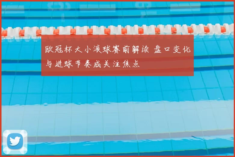 欧冠杯大小滚球赛前解读 盘口变化与进球节奏成关注焦点