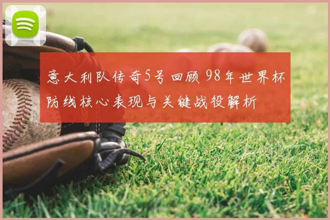 意大利队传奇5号回顾 98年世界杯防线核心表现与关键战役解析