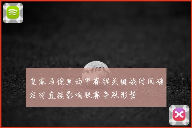 皇家马德里西甲赛程关键战时间确定将直接影响联赛争冠形势