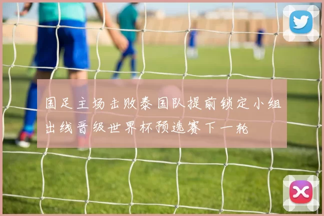 国足主场击败泰国队提前锁定小组出线晋级世界杯预选赛下一轮
