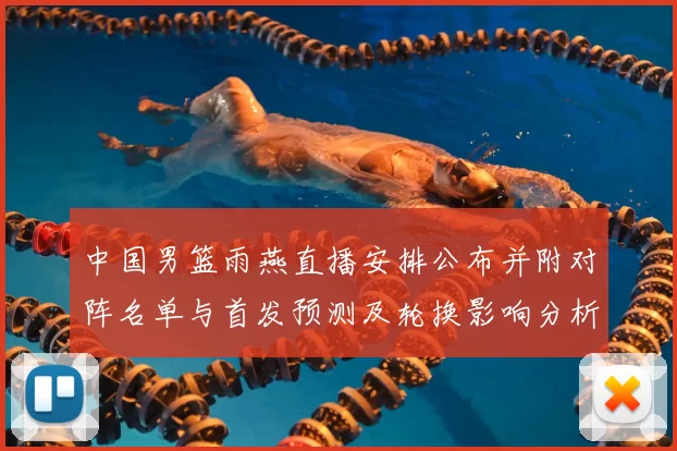 中国男篮雨燕直播安排公布并附对阵名单与首发预测及轮换影响分析