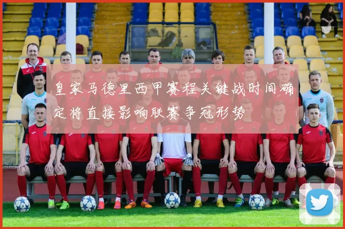 皇家马德里西甲赛程关键战时间确定将直接影响联赛争冠形势