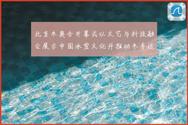 北京冬奥会开幕式以文艺与科技融合展示中国冰雪文化并推动冬季运动普及