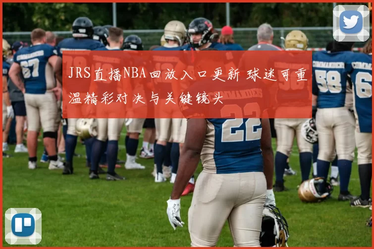 JRS直播NBA回放入口更新 球迷可重温精彩对决与关键镜头