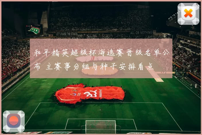 和平精英超级杯海选赛晋级名单公布 主赛事分组与种子安排看点