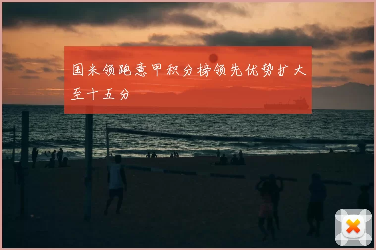 国米领跑意甲积分榜领先优势扩大至十五分