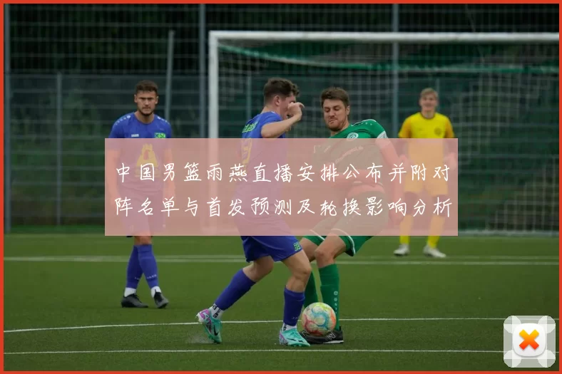 中国男篮雨燕直播安排公布并附对阵名单与首发预测及轮换影响分析